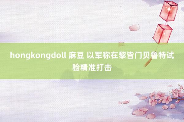 hongkongdoll 麻豆 以军称在黎皆门贝鲁特试验精准打击