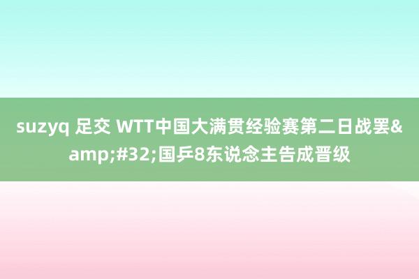 suzyq 足交 WTT中国大满贯经验赛第二日战罢&#32;国乒8东说念主告成晋级