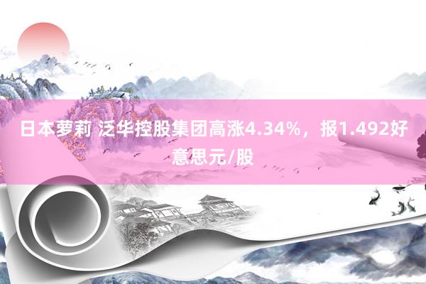 日本萝莉 泛华控股集团高涨4.34%，报1.492好意思元/股