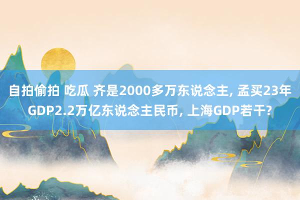 自拍偷拍 吃瓜 齐是2000多万东说念主， 孟买23年GDP2.2万亿东说念主民币， 上海GDP若干?