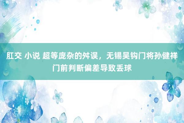 肛交 小说 超等庞杂的舛误，无锡吴钩门将孙健祥门前判断偏差导致丢球