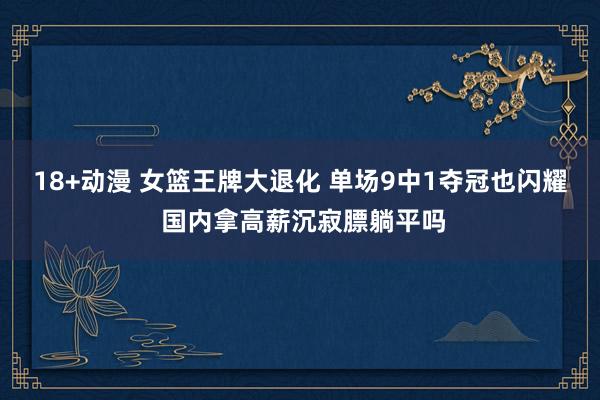 18+动漫 女篮王牌大退化 单场9中1夺冠也闪耀 国内拿高薪沉寂膘躺平吗