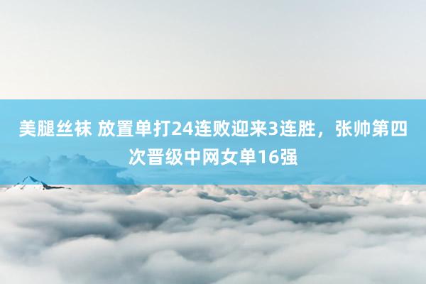 美腿丝袜 放置单打24连败迎来3连胜，张帅第四次晋级中网女单16强