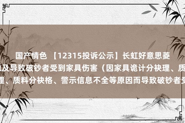 国产情色 【12315投诉公示】长虹好意思菱新增12件投诉公示，触及导致破钞者受到家具伤害（因家具诡计分袂理、质料分袂格、警示信息不全等原因而导致破钞者受到家具伤害）问题等