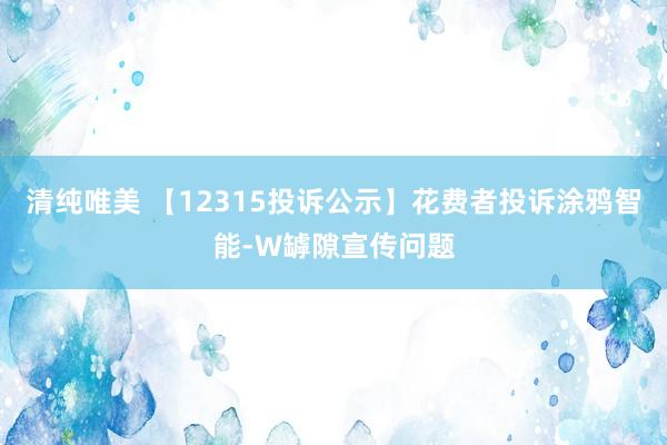 清纯唯美 【12315投诉公示】花费者投诉涂鸦智能-W罅隙宣传问题