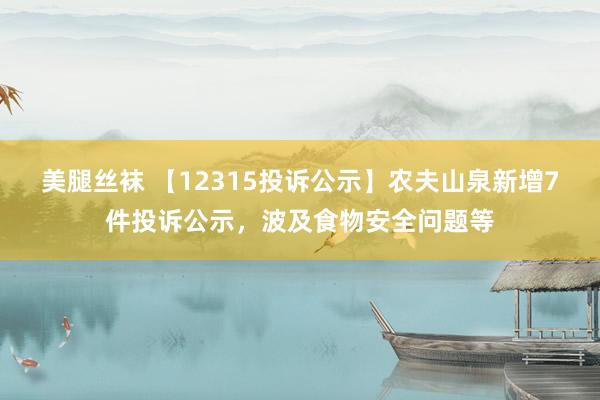 美腿丝袜 【12315投诉公示】农夫山泉新增7件投诉公示，波及食物安全问题等