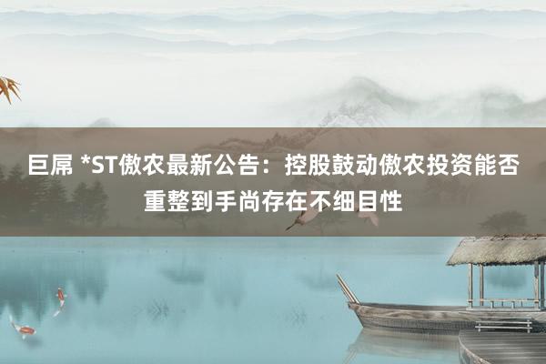 巨屌 *ST傲农最新公告：控股鼓动傲农投资能否重整到手尚存在不细目性