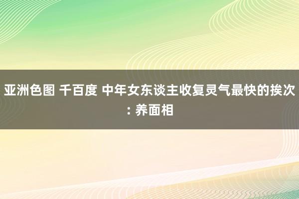 亚洲色图 千百度 中年女东谈主收复灵气最快的挨次: 养面相