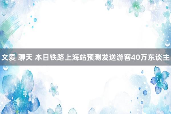 文爱 聊天 本日铁路上海站预测发送游客40万东谈主