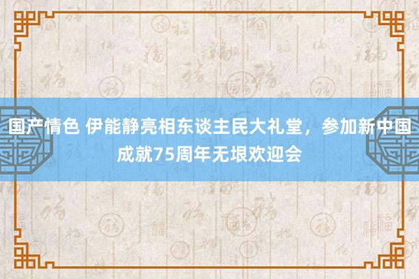 国产情色 伊能静亮相东谈主民大礼堂，参加新中国成就75周年无垠欢迎会