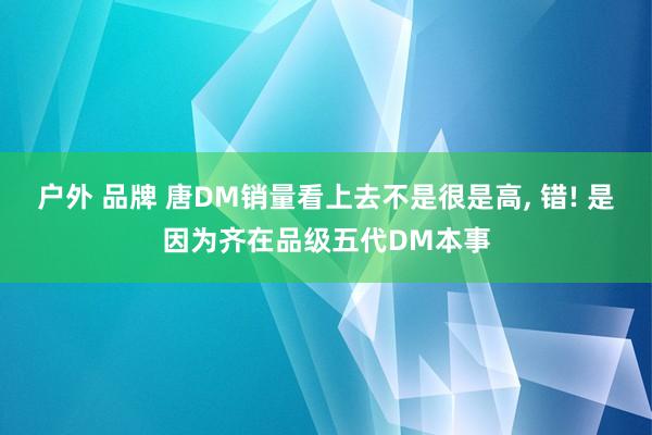 户外 品牌 唐DM销量看上去不是很是高， 错! 是因为齐在品级五代DM本事