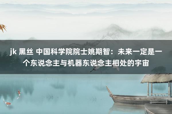 jk 黑丝 中国科学院院士姚期智：未来一定是一个东说念主与机器东说念主相处的宇宙