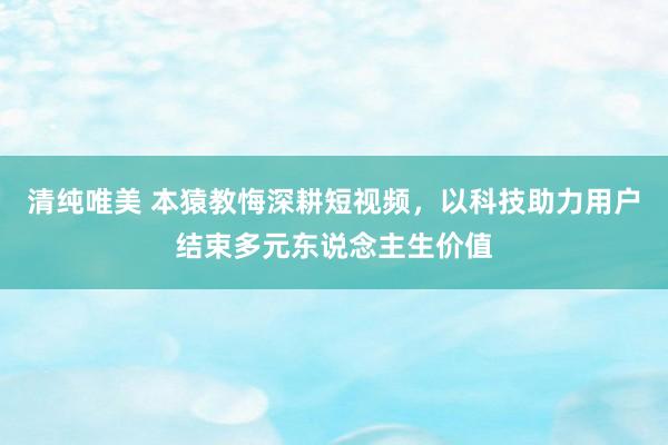 清纯唯美 本猿教悔深耕短视频，以科技助力用户结束多元东说念主生价值