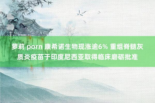 萝莉 porn 康希诺生物现涨逾6% 重组脊髓灰质炎疫苗于印度尼西亚取得临床磨砺批准