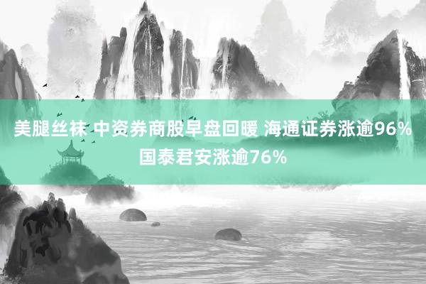 美腿丝袜 中资券商股早盘回暖 海通证券涨逾96%国泰君安涨逾76%