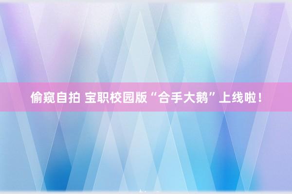 偷窥自拍 宝职校园版“合手大鹅”上线啦！