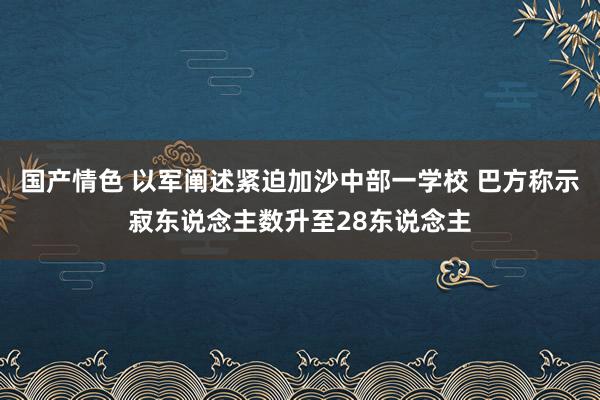 国产情色 以军阐述紧迫加沙中部一学校 巴方称示寂东说念主数升至28东说念主