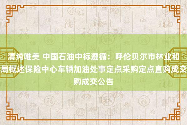 清纯唯美 中国石油中标遵循：呼伦贝尔市林业和草原局概述保险中心车辆加油处事定点采购定点直购成交公告