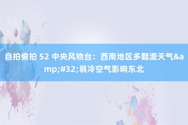 自拍偷拍 52 中央风物台：西南地区多黯澹天气&#32;弱冷空气影响东北