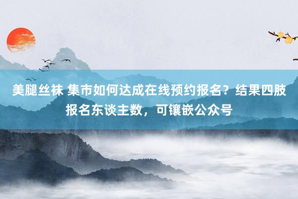 美腿丝袜 集市如何达成在线预约报名？结果四肢报名东谈主数，可镶嵌公众号