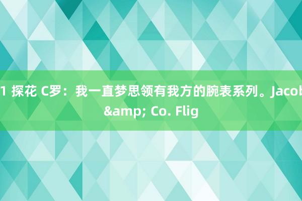 91 探花 C罗：我一直梦思领有我方的腕表系列。Jacob & Co. Flig