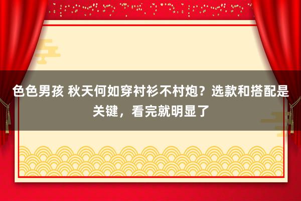 色色男孩 秋天何如穿衬衫不村炮？选款和搭配是关键，看完就明显了