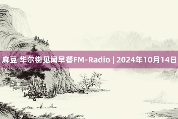 麻豆 华尔街见闻早餐FM-Radio | 2024年10月14日