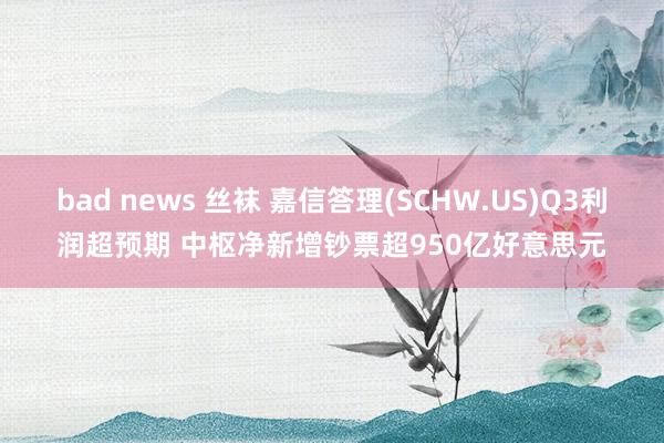 bad news 丝袜 嘉信答理(SCHW.US)Q3利润超预期 中枢净新增钞票超950亿好意思元