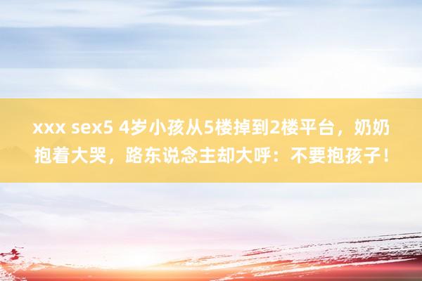 xxx sex5 4岁小孩从5楼掉到2楼平台，奶奶抱着大哭，路东说念主却大呼：不要抱孩子！