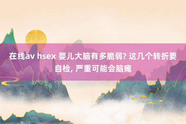 在线av hsex 婴儿大脑有多脆弱? 这几个转折要自检， 严重可能会脑瘫