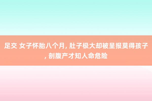 足交 女子怀胎八个月， 肚子极大却被呈报莫得孩子， 剖腹产才知人命危险