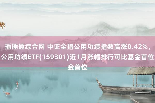 插插插综合网 中证全指公用功绩指数高涨0.42%，公用功绩ETF(159301)近1月涨幅排行可比基金首位