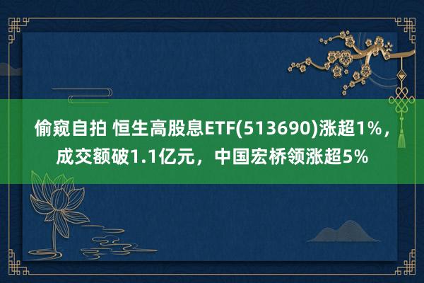 偷窥自拍 恒生高股息ETF(513690)涨超1%，成交额破1.1亿元，中国宏桥领涨超5%