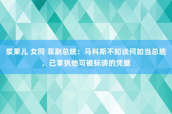 浆果儿 女同 菲副总统：马科斯不知谈何如当总统，已掌执他可被标谤的凭据