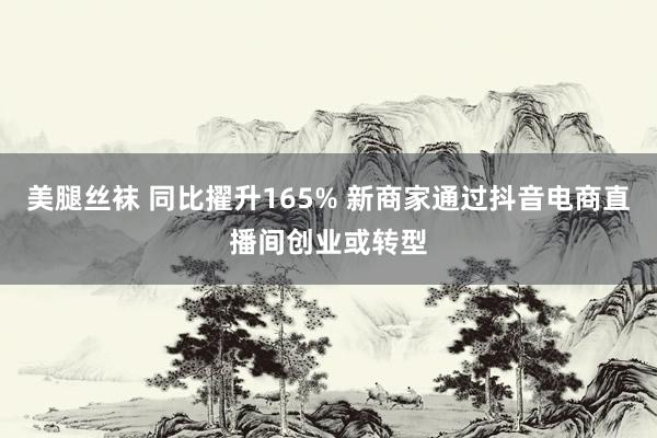 美腿丝袜 同比擢升165% 新商家通过抖音电商直播间创业或转型