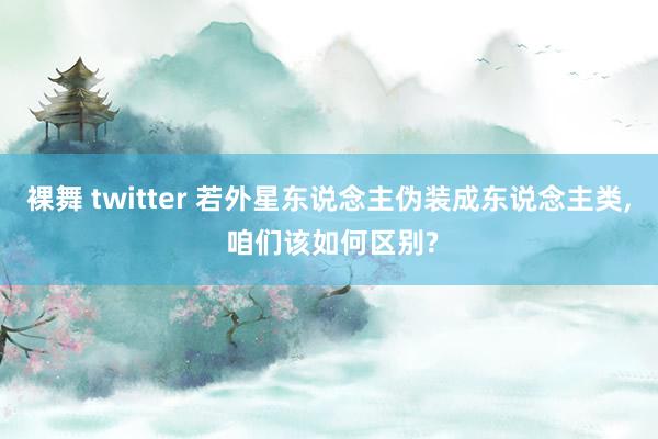 裸舞 twitter 若外星东说念主伪装成东说念主类， 咱们该如何区别?