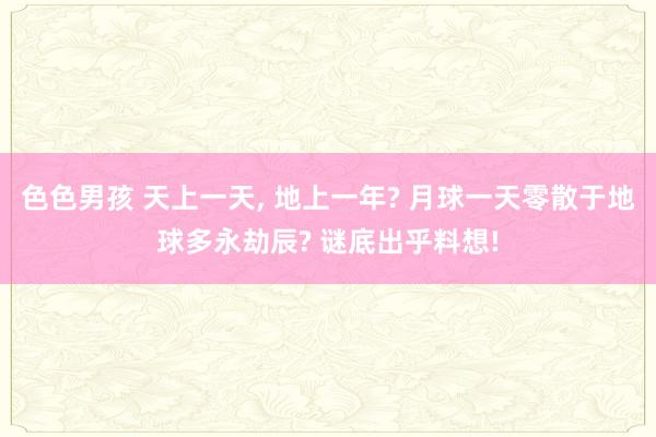 色色男孩 天上一天， 地上一年? 月球一天零散于地球多永劫辰? 谜底出乎料想!