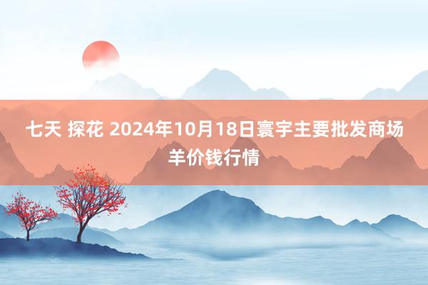 七天 探花 2024年10月18日寰宇主要批发商场羊价钱行情