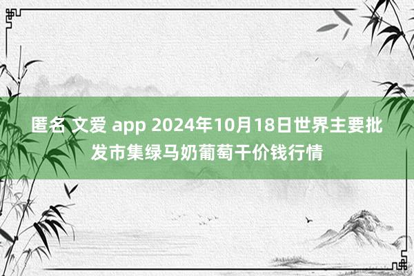 匿名 文爱 app 2024年10月18日世界主要批发市集绿马奶葡萄干价钱行情