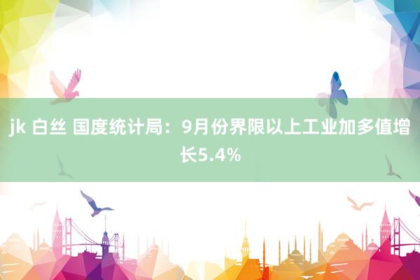 jk 白丝 国度统计局：9月份界限以上工业加多值增长5.4%