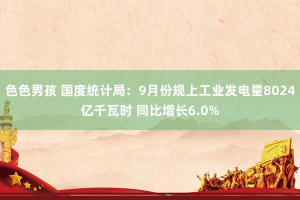 色色男孩 国度统计局：9月份规上工业发电量8024亿千瓦时 同比增长6.0%