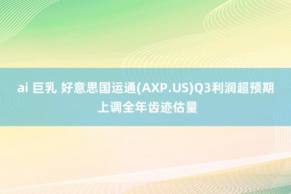 ai 巨乳 好意思国运通(AXP.US)Q3利润超预期 上调全年齿迹估量