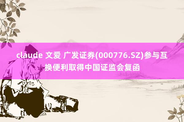 claude 文爱 广发证券(000776.SZ)参与互换便利取得中国证监会复函