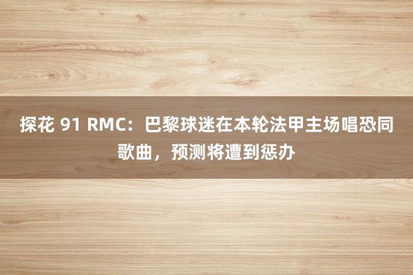 探花 91 RMC：巴黎球迷在本轮法甲主场唱恐同歌曲，预测将遭到惩办