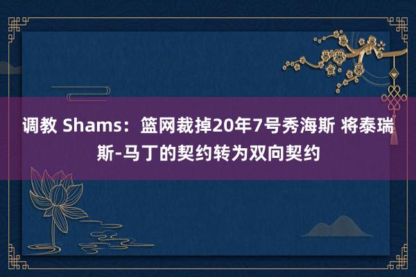 调教 Shams：篮网裁掉20年7号秀海斯 将泰瑞斯-马丁的契约转为双向契约