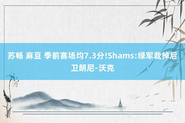 苏畅 麻豆 季前赛场均7.3分!Shams:绿军裁掉后卫朗尼-沃克