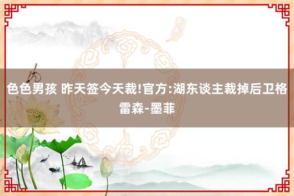 色色男孩 昨天签今天裁!官方:湖东谈主裁掉后卫格雷森-墨菲