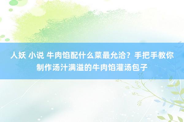 人妖 小说 牛肉馅配什么菜最允洽？手把手教你制作汤汁满溢的牛肉馅灌汤包子