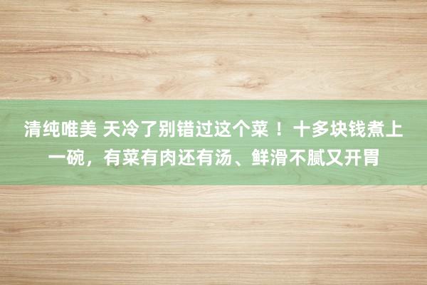 清纯唯美 天冷了别错过这个菜 ！十多块钱煮上一碗，有菜有肉还有汤、鲜滑不腻又开胃