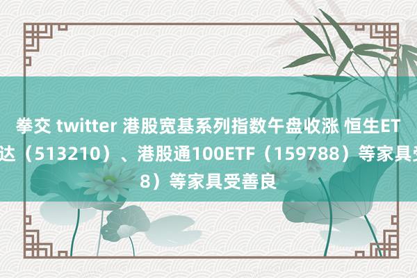 拳交 twitter 港股宽基系列指数午盘收涨 恒生ETF易方达（513210）、港股通100ETF（159788）等家具受善良